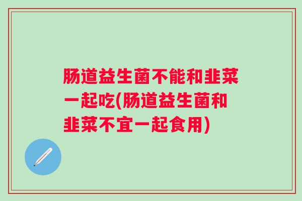 肠道益生菌不能和韭菜一起吃(肠道益生菌和韭菜不宜一起食用) 肠道益生菌不能和韭菜一起吃(肠道益生菌和韭菜不宜一起食用)