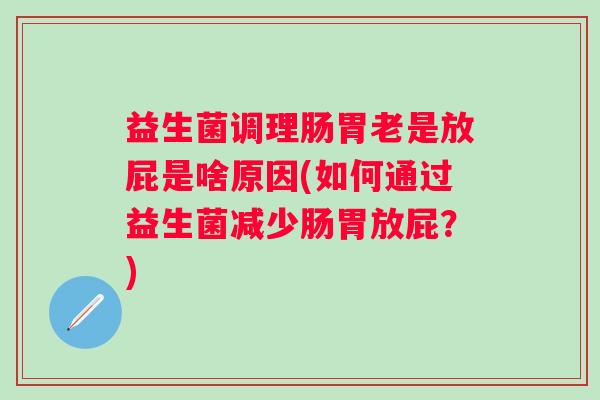 益生菌调理肠胃老是放屁是啥原因(如何通过益生菌减少肠胃放屁?) 益生菌调理肠胃老是放屁是啥原因(如何通过益生菌减少肠胃放屁?)