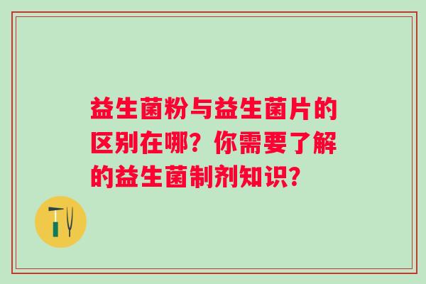 益生菌粉与益生菌片的区别在哪?你需要了解的益生菌制剂知识? 益生菌粉与益生菌片的区别在哪?你需要了解的益生菌制剂知识?