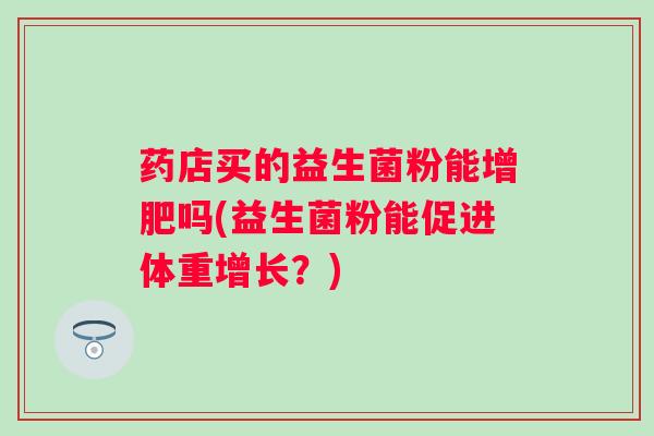药店买的益生菌粉能增肥吗(益生菌粉能促进体重增长?) 药店买的益生菌粉能增肥吗(益生菌粉能促进体重增长?)