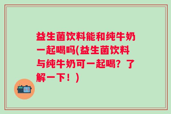 益生菌饮料能和纯牛奶一起喝吗(益生菌饮料与纯牛奶可一起喝?了解一下!) 益生菌饮料能和纯牛奶一起喝吗(益生菌饮料与纯牛奶可一起喝?了解一下!)