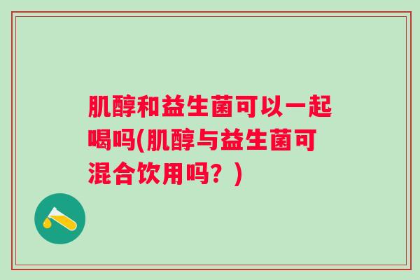 肌醇和益生菌可以一起喝吗(肌醇与益生菌可混合饮用吗？)