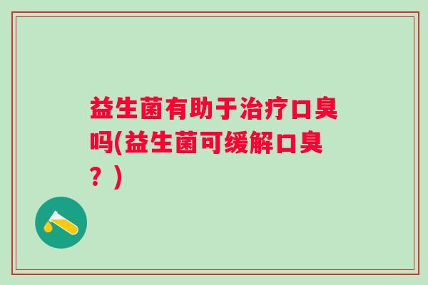 益生菌有助于吗(益生菌可缓解?) 益生菌有助于吗(益生菌可缓解?)