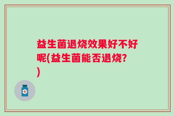 益生菌退烧效果好不好呢(益生菌能否退烧？)
