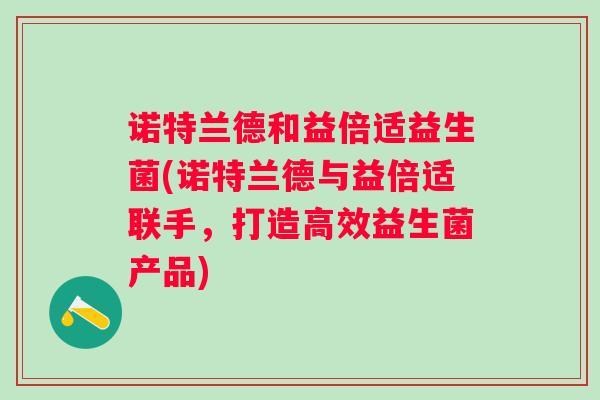 诺特兰德和益倍适益生菌(诺特兰德与益倍适联手,打造高效益生菌产品) 诺特兰德和益倍适益生菌(诺特兰德与益倍适联手,打造高效益生菌产品)