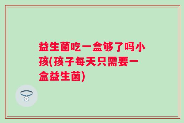 益生菌吃一盒够了吗小孩(孩子每天只需要一盒益生菌) 益生菌吃一盒够了吗小孩(孩子每天只需要一盒益生菌)