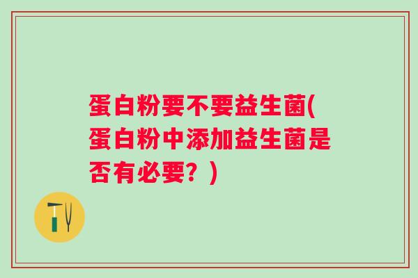 蛋白粉要不要益生菌(蛋白粉中添加益生菌是否有必要?) 蛋白粉要不要益生菌(蛋白粉中添加益生菌是否有必要?)