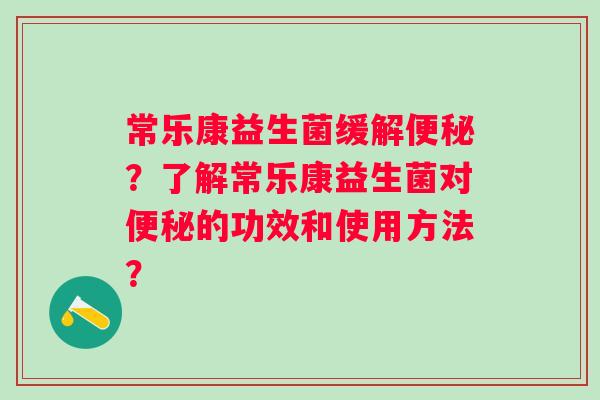 常乐康益生菌缓解？了解常乐康益生菌对的功效和使用方法？