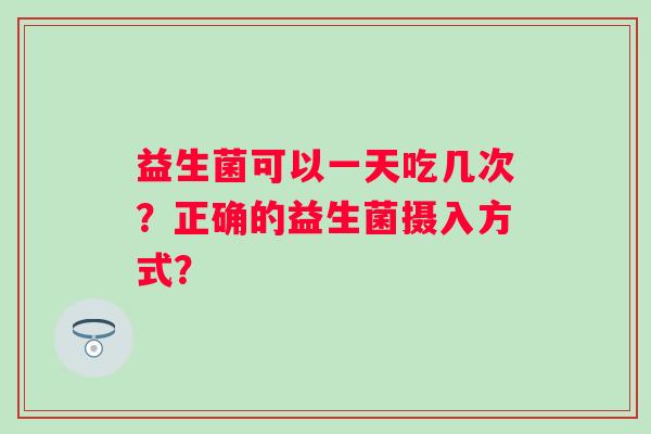 益生菌可以一天吃几次?正确的益生菌摄入方式? 益生菌可以一天吃几次?正确的益生菌摄入方式?