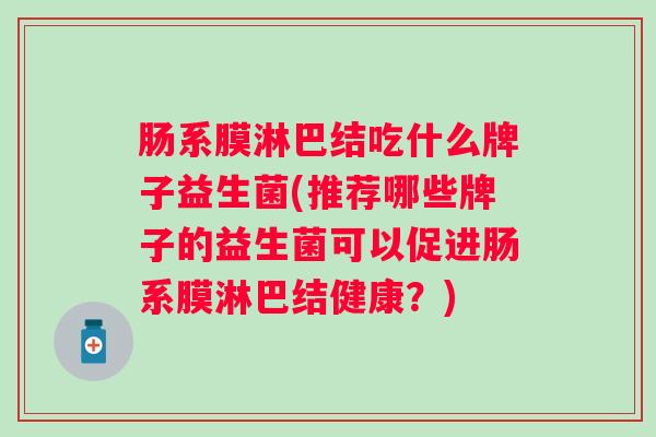 肠系膜淋巴结吃什么牌子益生菌(推荐哪些牌子的益生菌可以促进肠系膜淋巴结健康？)