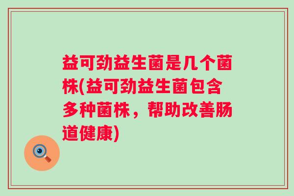 益可劲益生菌是几个菌株(益可劲益生菌包含多种菌株，帮助改善肠道健康)