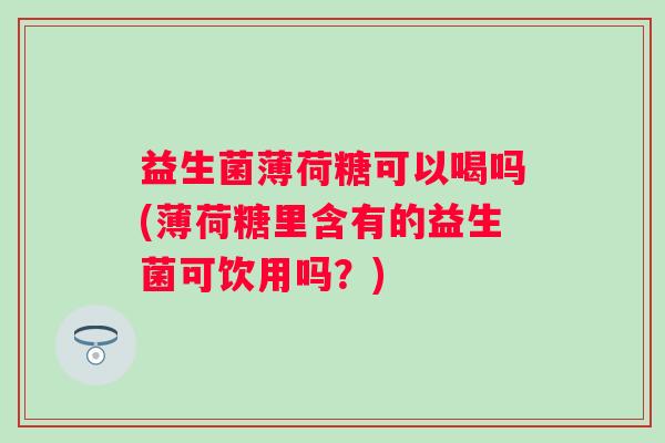 益生菌薄荷糖可以喝吗(薄荷糖里含有的益生菌可饮用吗?) 益生菌薄荷糖可以喝吗(薄荷糖里含有的益生菌可饮用吗?)