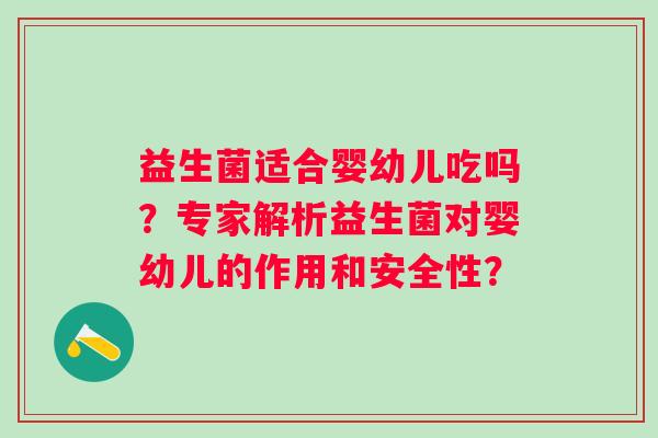 益生菌适合婴幼儿吃吗？专家解析益生菌对婴幼儿的作用和安全性？