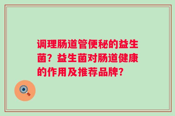 调理肠道管的益生菌？益生菌对肠道健康的作用及推荐品牌？