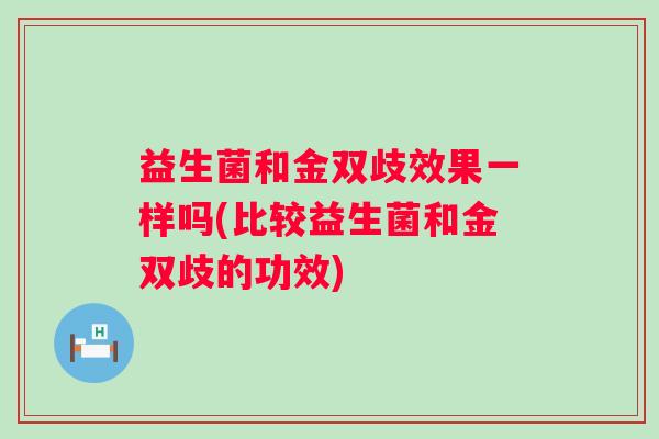 益生菌和金双歧效果一样吗(比较益生菌和金双歧的功效) 益生菌和金双歧效果一样吗(比较益生菌和金双歧的功效)