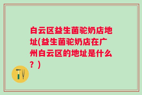 白云区益生菌驼奶店地址(益生菌驼奶店在广州白云区的地址是什么?) 白云区益生菌驼奶店地址(益生菌驼奶店在广州白云区的地址是什么?)