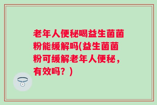老年人喝益生菌菌粉能缓解吗(益生菌菌粉可缓解老年人,有效吗?) 老年人喝益生菌菌粉能缓解吗(益生菌菌粉可缓解老年人,有效吗?)