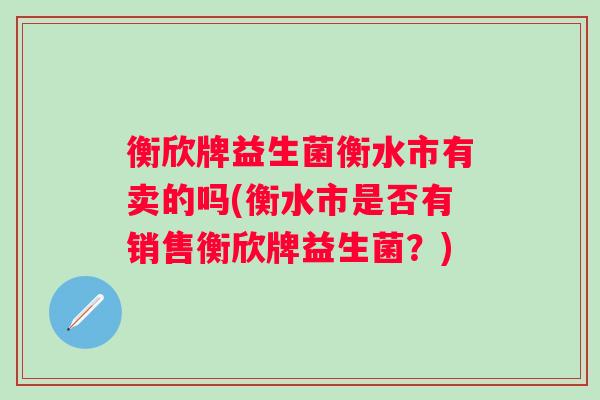 衡欣牌益生菌衡水市有卖的吗(衡水市是否有销售衡欣牌益生菌?) 衡欣牌益生菌衡水市有卖的吗(衡水市是否有销售衡欣牌益生菌?)