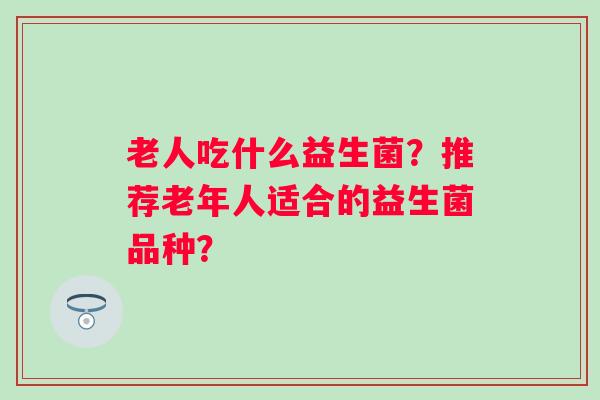 老人吃什么益生菌？推荐老年人适合的益生菌品种？