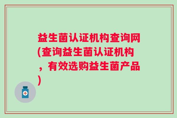 益生菌认证机构查询网(查询益生菌认证机构,有效选购益生菌产品) 益生菌认证机构查询网(查询益生菌认证机构,有效选购益生菌产品)