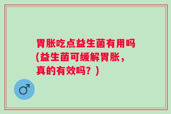 胃胀吃点益生菌有用吗(益生菌可缓解胃胀，真的有效吗？)