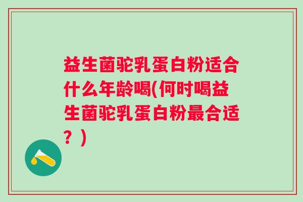 益生菌驼乳蛋白粉适合什么年龄喝(何时喝益生菌驼乳蛋白粉最合适？)