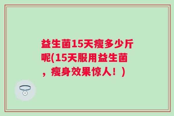 益生菌15天瘦多少斤呢(15天服用益生菌,瘦身效果惊人!) 益生菌15天瘦多少斤呢(15天服用益生菌,瘦身效果惊人!)