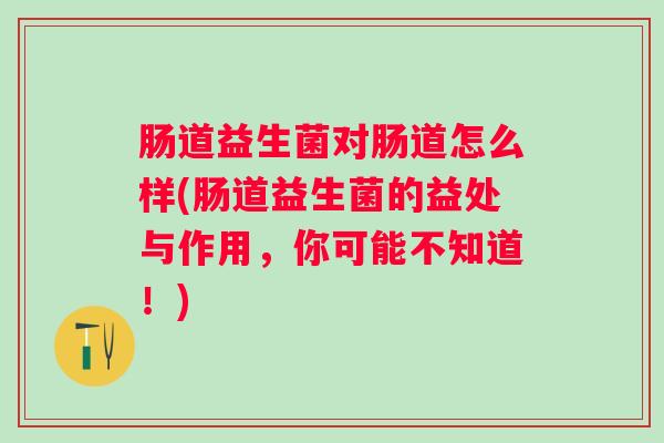 肠道益生菌对肠道怎么样(肠道益生菌的益处与作用,你可能不知道!) 肠道益生菌对肠道怎么样(肠道益生菌的益处与作用,你可能不知道!)