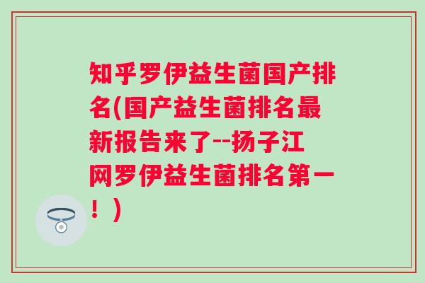知乎罗伊益生菌国产排名(国产益生菌排名最新报告来了--扬子江网罗伊益生菌排名第一！)