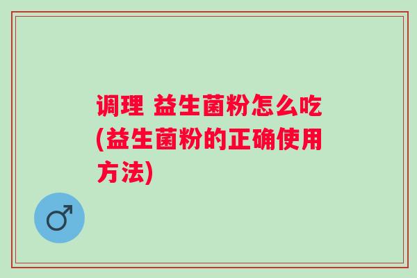 调理 益生菌粉怎么吃(益生菌粉的正确使用方法) 调理 益生菌粉怎么吃(益生菌粉的正确使用方法)