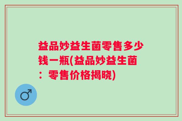 益品妙益生菌零售多少钱一瓶(益品妙益生菌:零售价格揭晓) 益品妙益生菌零售多少钱一瓶(益品妙益生菌:零售价格揭晓)
