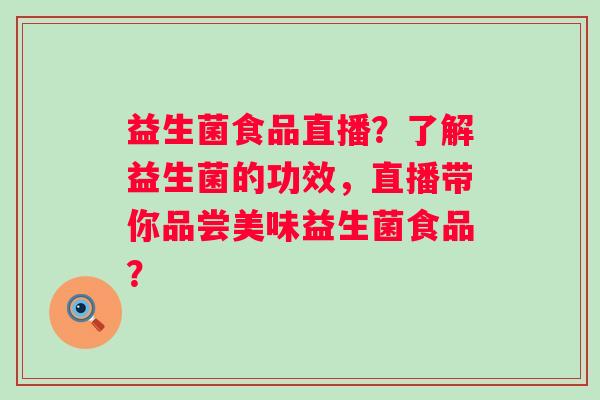 益生菌食品直播？了解益生菌的功效，直播带你品尝美味益生菌食品？
