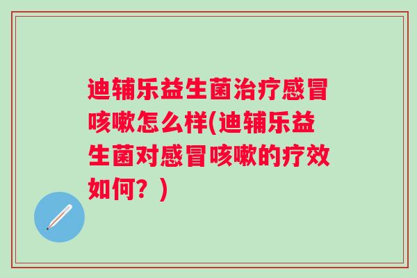 迪辅乐益生菌怎么样(迪辅乐益生菌对的疗效如何?) 迪辅乐益生菌怎么样(迪辅乐益生菌对的疗效如何?)