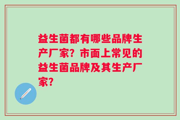 益生菌都有哪些品牌生产厂家?市面上常见的益生菌品牌及其生产厂家? 益生菌都有哪些品牌生产厂家?市面上常见的益生菌品牌及其生产厂家?