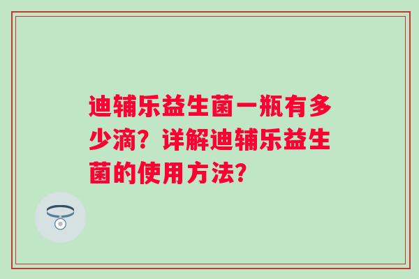迪辅乐益生菌一瓶有多少滴?详解迪辅乐益生菌的使用方法? 迪辅乐益生菌一瓶有多少滴?详解迪辅乐益生菌的使用方法?