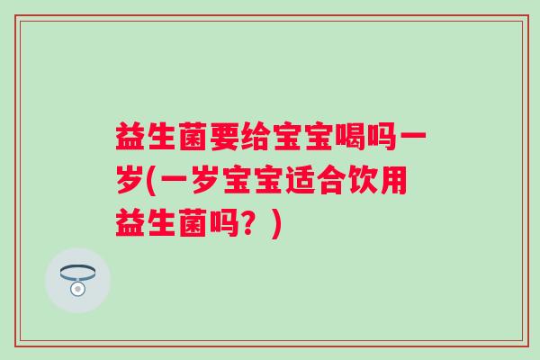 益生菌要给宝宝喝吗一岁(一岁宝宝适合饮用益生菌吗?) 益生菌要给宝宝喝吗一岁(一岁宝宝适合饮用益生菌吗?)