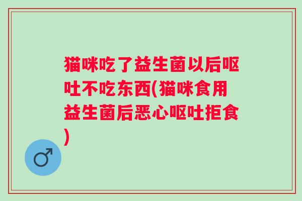 猫咪吃了益生菌以后不吃东西(猫咪食用益生菌后恶心拒食) 猫咪吃了益生菌以后不吃东西(猫咪食用益生菌后恶心拒食)