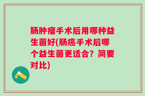 肠肿瘤手术后用哪种益生菌好(肠癌手术后哪个益生菌更适合？简要对比)