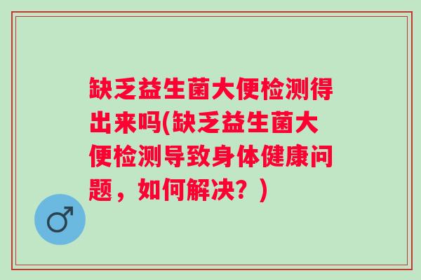 缺乏益生菌大便检测得出来吗(缺乏益生菌大便检测导致身体健康问题，如何解决？)