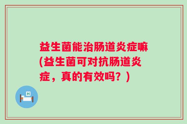益生菌能治肠道炎症嘛(益生菌可对抗肠道炎症，真的有效吗？)