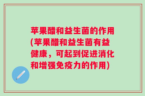 苹果醋和益生菌的作用(苹果醋和益生菌有益健康,可起到促进消化和增强力的作用) 苹果醋和益生菌的作用(苹果醋和益生菌有益健康,可起到促进消化和增强力的作用)