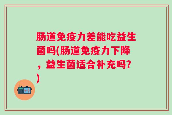 肠道力差能吃益生菌吗(肠道力下降,益生菌适合补充吗?) 肠道力差能吃益生菌吗(肠道力下降,益生菌适合补充吗?)