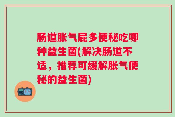 肠道胀气屁多便秘吃哪种益生菌(解决肠道不适，推荐可缓解胀气便秘的益生菌)