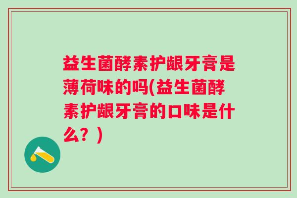 益生菌酵素护龈牙膏是薄荷味的吗(益生菌酵素护龈牙膏的口味是什么？)