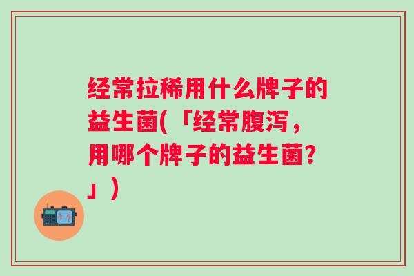 经常拉稀用什么牌子的益生菌(「经常,用哪个牌子的益生菌?」) 经常拉稀用什么牌子的益生菌(「经常,用哪个牌子的益生菌?」)
