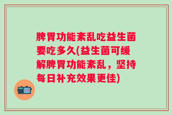 脾胃功能紊乱吃益生菌要吃多久(益生菌可缓解脾胃功能紊乱，坚持每日补充效果更佳)