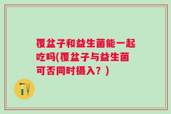 覆盆子和益生菌能一起吃吗(覆盆子与益生菌可否同时摄入？)