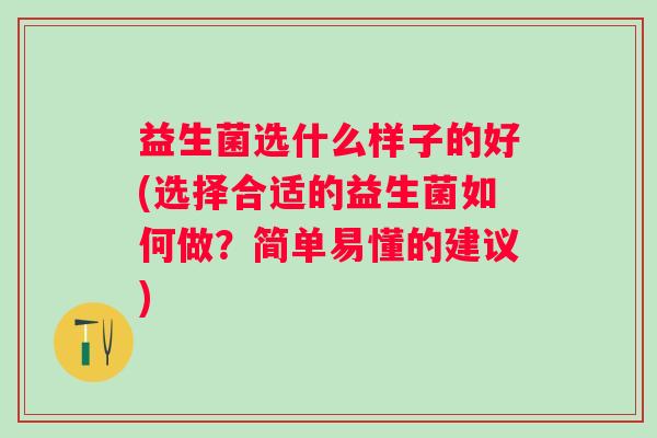益生菌选什么样子的好(选择合适的益生菌如何做？简单易懂的建议)