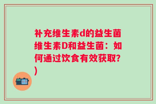 补充维生素d的益生菌维生素D和益生菌:如何通过饮食有效获取?) 补充维生素d的益生菌维生素D和益生菌:如何通过饮食有效获取?)