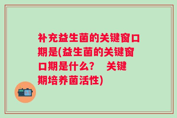 补充益生菌的关键窗口期是(益生菌的关键窗口期是什么? 关键期培养菌活性) 补充益生菌的关键窗口期是(益生菌的关键窗口期是什么? 关键期培养菌活性)